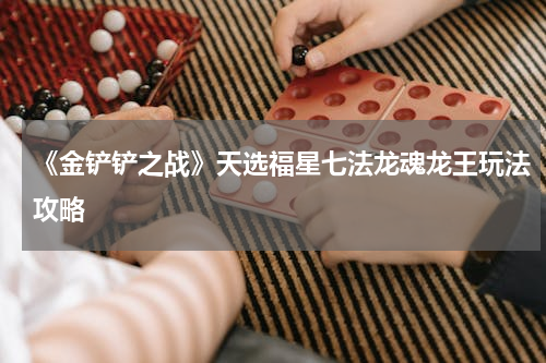 《金铲铲之战》天选福星七法龙魂龙王玩法攻略