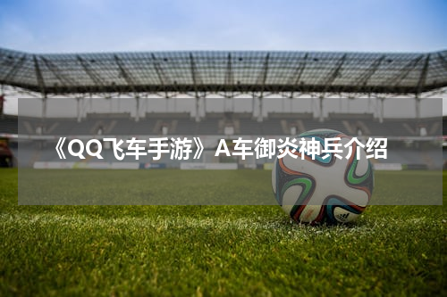 《QQ飞车手游》A车御炎神兵介绍