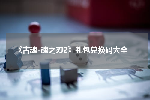 《古魂-魂之刃2》礼包兑换码大全