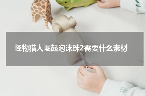 怪物猎人崛起泡沫珠2需要什么素材