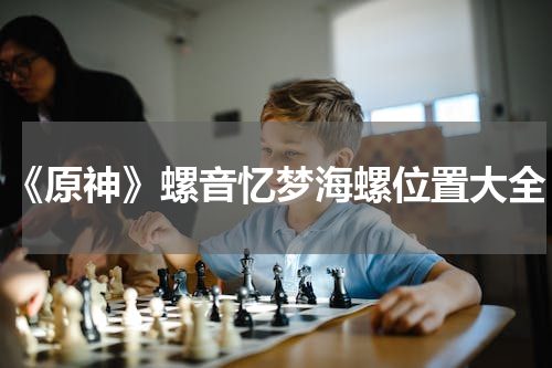 《原神》螺音忆梦海螺位置大全