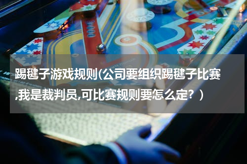 踢毽子游戏规则(公司要组织踢毽子比赛 ,我是裁判员,可比赛规则要怎么定？)
