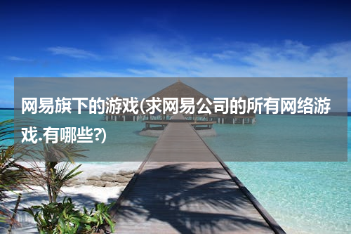 网易旗下的游戏(求网易公司的所有网络游戏.有哪些?)
