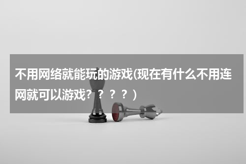 不用网络就能玩的游戏(现在有什么不用连网就可以游戏？？？？)