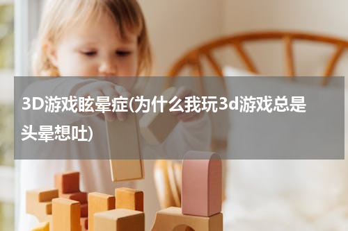 3D游戏眩晕症(为什么我玩3d游戏总是头晕想吐)