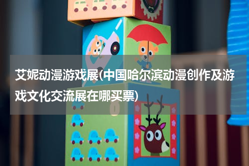 艾妮动漫游戏展(中国哈尔滨动漫创作及游戏文化交流展在哪买票)