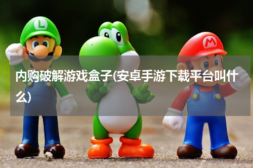 内购破解游戏盒子(安卓手游下载平台叫什么)