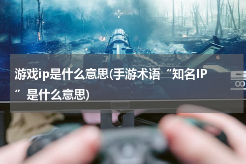 游戏ip是什么意思(手游术语“知名IP”是什么意思)