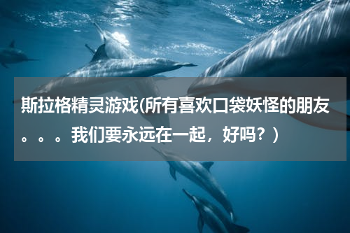 斯拉格精灵游戏(所有喜欢口袋妖怪的朋友。。。我们要永远在一起，好吗？)
