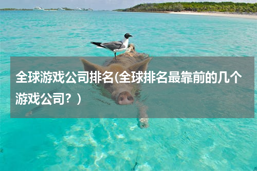 全球游戏公司排名(全球排名最靠前的几个游戏公司？)