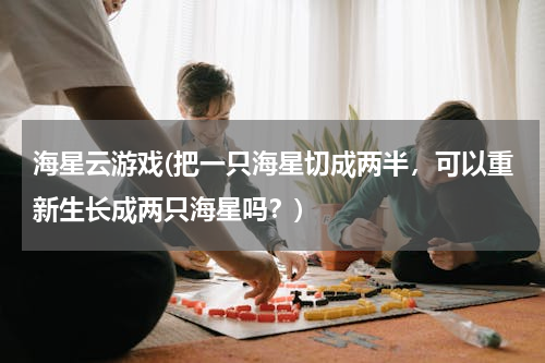 海星云游戏(把一只海星切成两半，可以重新生长成两只海星吗？)