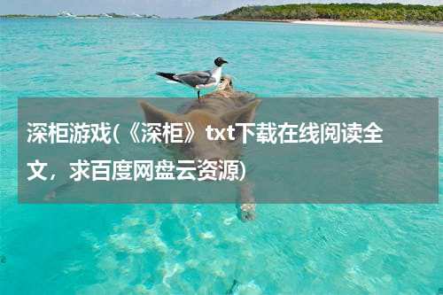 深柜游戏(《深柜》txt下载在线阅读全文，求百度网盘云资源)