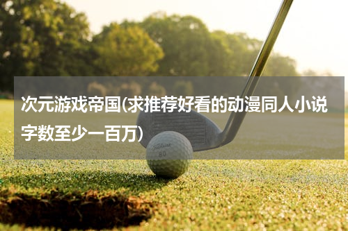 次元游戏帝国(求推荐好看的动漫同人小说字数至少一百万)