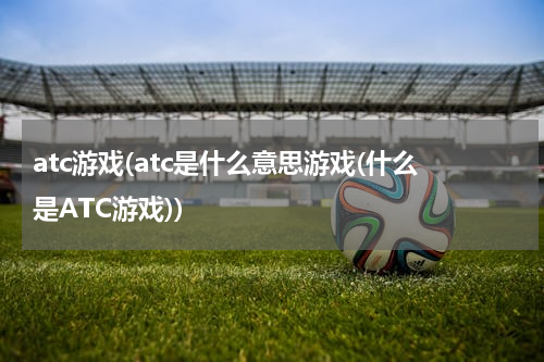 atc游戏(atc是什么意思游戏(什么是ATC游戏))