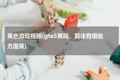 黄色游戏视频(gta5黄吗，具体有哪些方面黄)