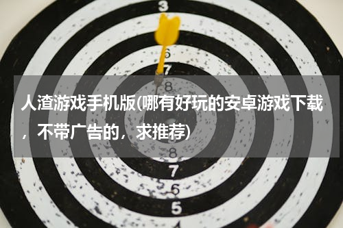 人渣游戏手机版(哪有好玩的安卓游戏下载，不带广告的，求推荐)