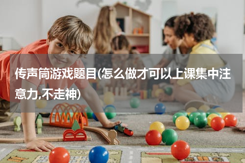 传声筒游戏题目(怎么做才可以上课集中注意力,不走神)