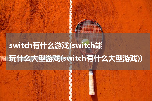 switch有什么游戏(switch能玩什么大型游戏(switch有什么大型游戏))