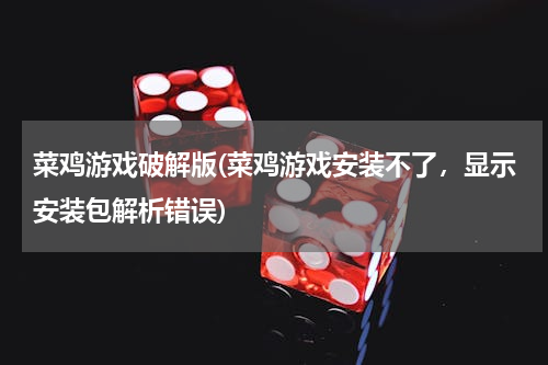 菜鸡游戏破解版(菜鸡游戏安装不了，显示安装包解析错误)