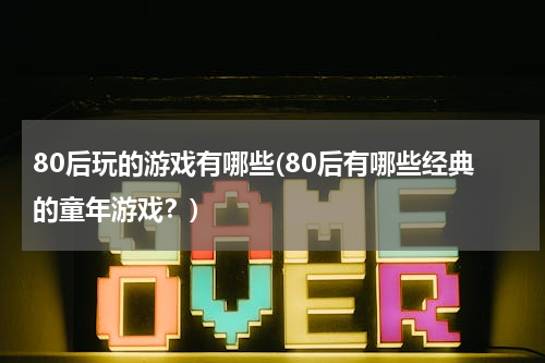 80后玩的游戏有哪些(80后有哪些经典的童年游戏？)