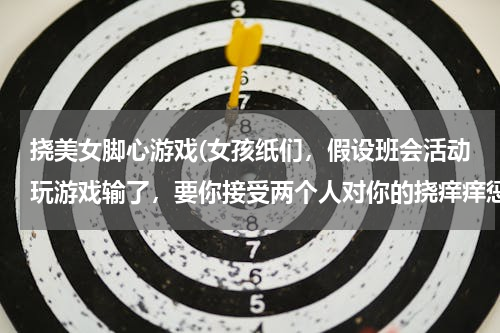 挠美女脚心游戏(女孩纸们，假设班会活动玩游戏输了，要你接受两个人对你的挠痒痒惩罚。这两个人一个是你最要好的闺蜜，一)