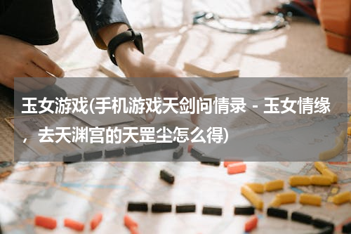 玉女游戏(手机游戏天剑问情录－玉女情缘，去天渊宫的天罡尘怎么得)
