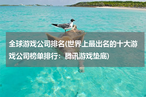 全球游戏公司排名(世界上最出名的十大游戏公司榜单排行：腾讯游戏垫底)