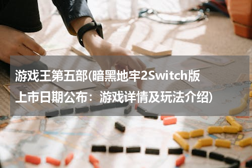 游戏王第五部(暗黑地牢2Switch版上市日期公布：游戏详情及玩法介绍)