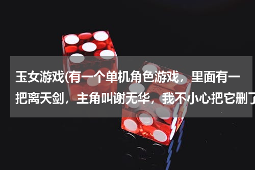 玉女游戏(有一个单机角色游戏，里面有一把离天剑，主角叫谢无华，我不小心把它删了，请问玩过的：这个游戏叫什么名)