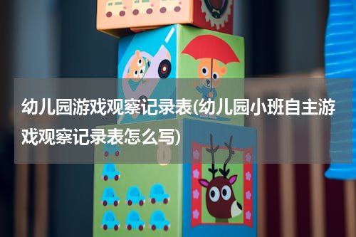 幼儿园游戏观察记录表(幼儿园小班自主游戏观察记录表怎么写)