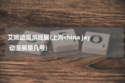 艾妮动漫游戏展(上海china jay 动漫展是几号)