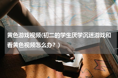 黄色游戏视频(初二的学生厌学沉迷游戏和看黄色视频怎么办？)