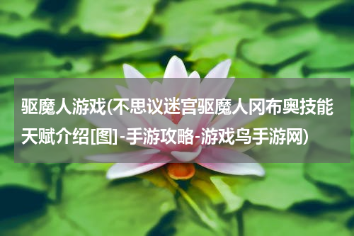 驱魔人游戏(不思议迷宫驱魔人冈布奥技能天赋介绍[图]-手游攻略-游戏鸟手游网)