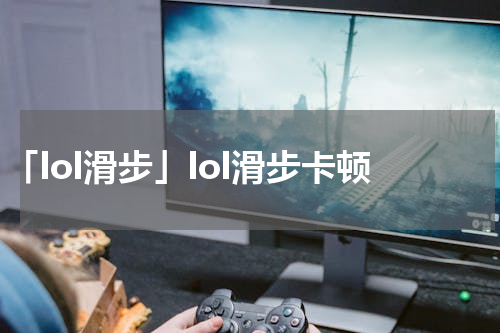 「lol滑步」lol滑步卡顿