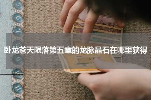 卧龙苍天陨落第五章的龙脉晶石在哪里获得