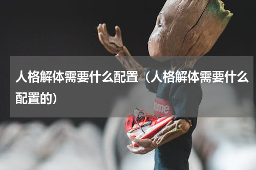 人格解体需要什么配置（人格解体需要什么配置的）
