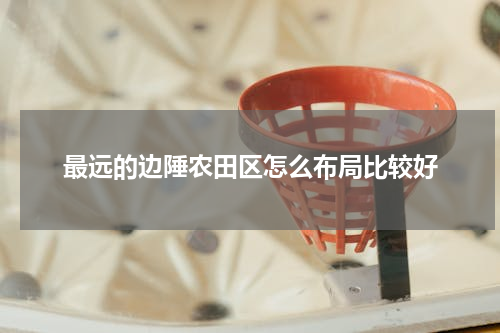 最远的边陲农田区怎么布局比较好