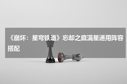 《崩坏：星穹铁道》忘却之庭满星通用阵容搭配