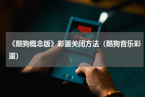 《酷狗概念版》彩蛋关闭方法（酷狗音乐彩蛋）