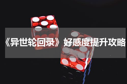 《异世轮回录》好感度提升攻略