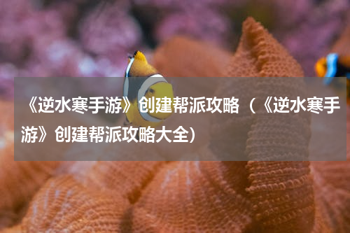 《逆水寒手游》创建帮派攻略（《逆水寒手游》创建帮派攻略大全）