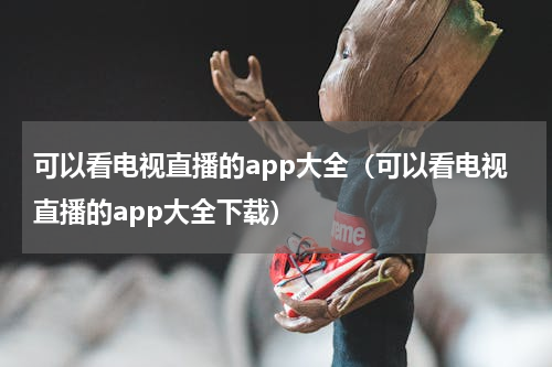 可以看电视直播的app大全（可以看电视直播的app大全下载）