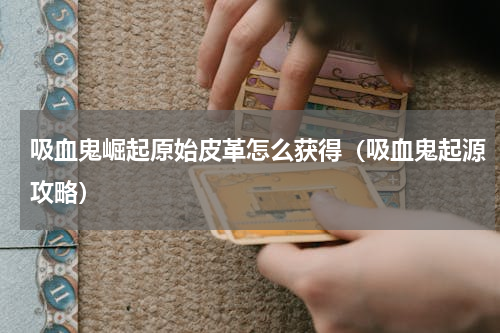 吸血鬼崛起原始皮革怎么获得（吸血鬼起源攻略）
