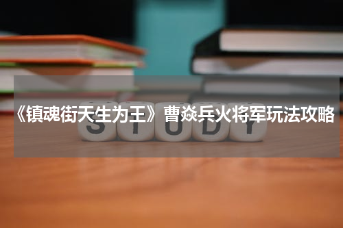 《镇魂街天生为王》曹焱兵火将军玩法攻略