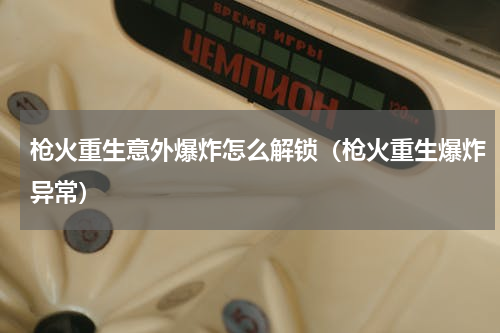 枪火重生意外爆炸怎么解锁（枪火重生爆炸异常）