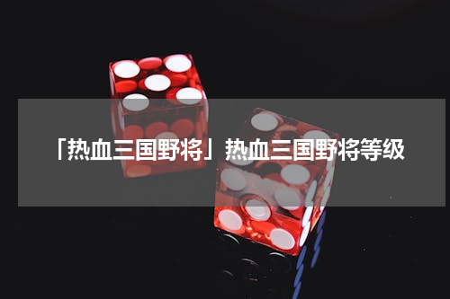 「热血三国野将」热血三国野将等级