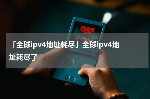 「全球ipv4地址耗尽」全球ipv4地址耗尽了