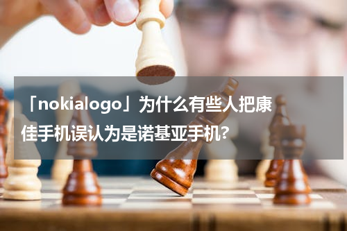 「nokialogo」为什么有些人把康佳手机误认为是诺基亚手机?