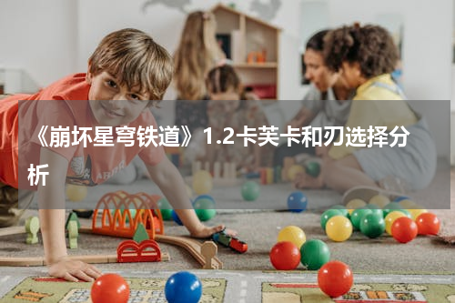 《崩坏星穹铁道》1.2卡芙卡和刃选择分析