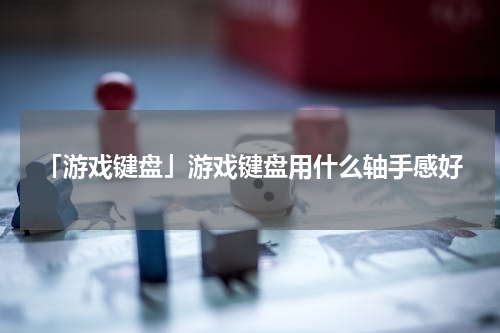 「游戏键盘」游戏键盘用什么轴手感好